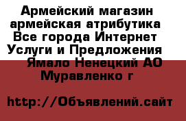 Армейский магазин ,армейская атрибутика - Все города Интернет » Услуги и Предложения   . Ямало-Ненецкий АО,Муравленко г.